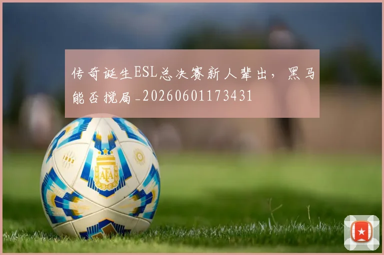 传奇诞生ESL总决赛新人辈出，黑马能否搅局_20260601173431