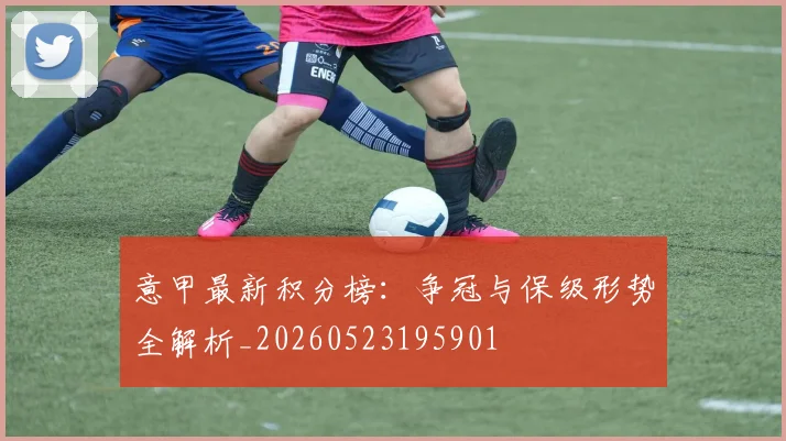 意甲最新积分榜：争冠与保级形势全解析_20260523195901