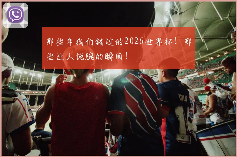 那些年我们错过的2026世界杯！那些让人扼腕的瞬间！