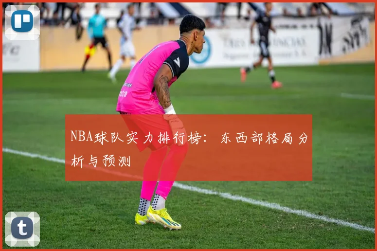 NBA球队实力排行榜：东西部格局分析与预测