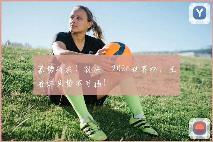 蓄势待发！孙兴慜2026世界杯，王者归来势不可挡！