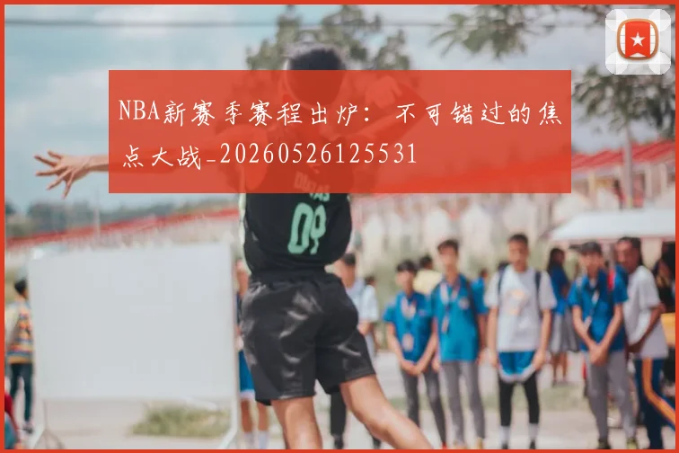 NBA新赛季赛程出炉：不可错过的焦点大战_20260526125531