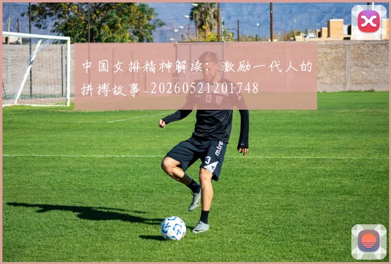 中国女排精神解读：激励一代人的拼搏故事_20260521201748