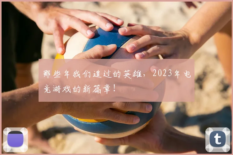 那些年我们追过的英雄，2023年电竞游戏的新篇章！