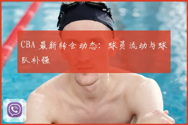CBA 最新转会动态：球员流动与球队补强