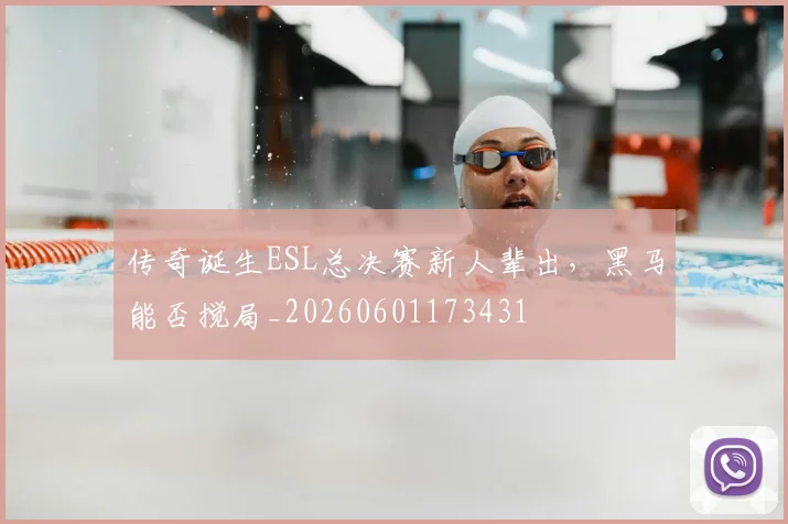 传奇诞生ESL总决赛新人辈出，黑马能否搅局_20260601173431