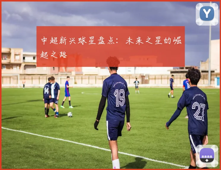 中超新兴球星盘点：未来之星的崛起之路