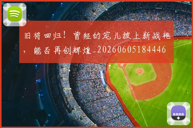 旧将回归！曾经的宠儿披上新战袍，能否再创辉煌_20260605184446