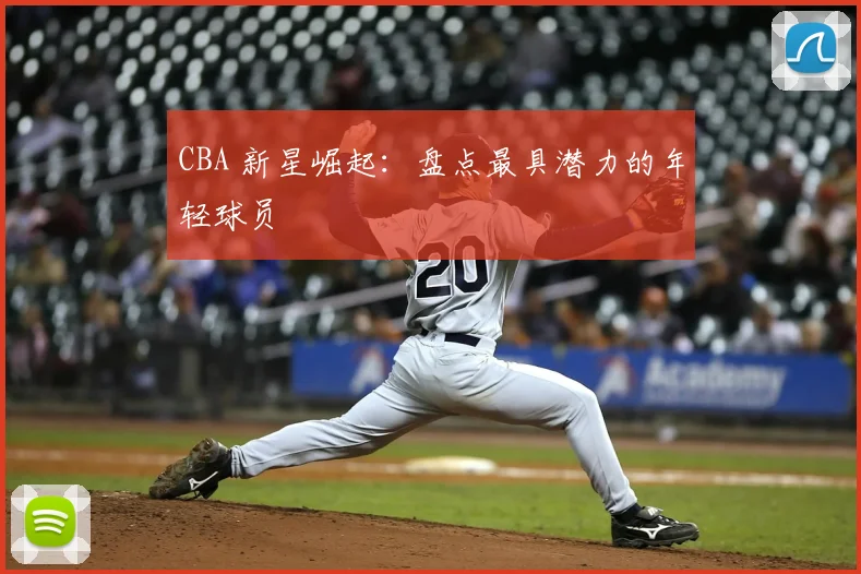 CBA 新星崛起：盘点最具潜力的年轻球员