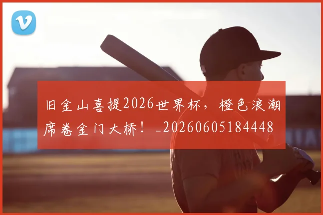 旧金山喜提2026世界杯，橙色浪潮席卷金门大桥！_20260605184448