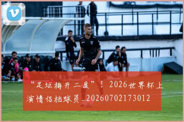 “足坛梅开二度”！2026世界杯上演情侣档球员_20260702173012