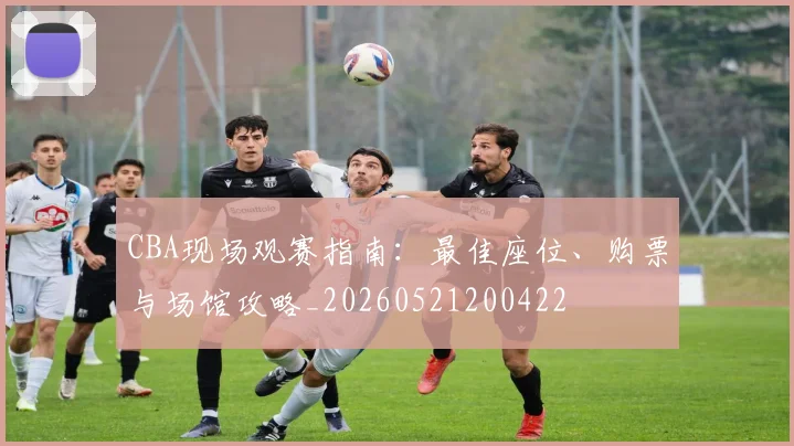 CBA现场观赛指南：最佳座位、购票与场馆攻略_20260521200422