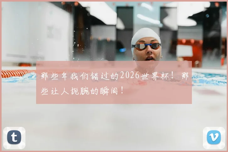那些年我们错过的2026世界杯！那些让人扼腕的瞬间！