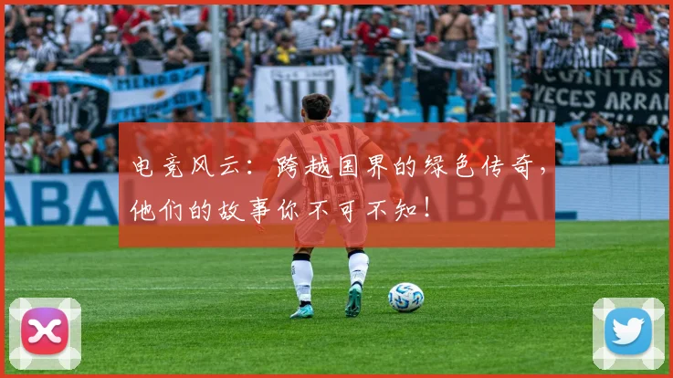 电竞风云：跨越国界的绿色传奇，他们的故事你不可不知！