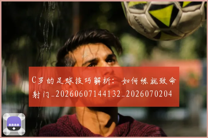 C罗的足球技巧解析：如何练就致命射门_20260607144132_20260702042528