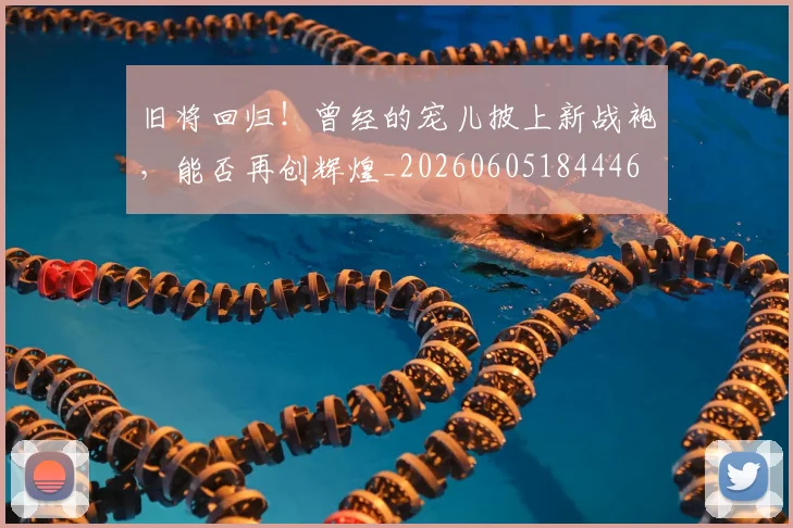 旧将回归！曾经的宠儿披上新战袍，能否再创辉煌_20260605184446