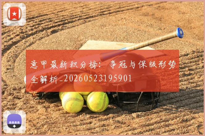 意甲最新积分榜：争冠与保级形势全解析_20260523195901