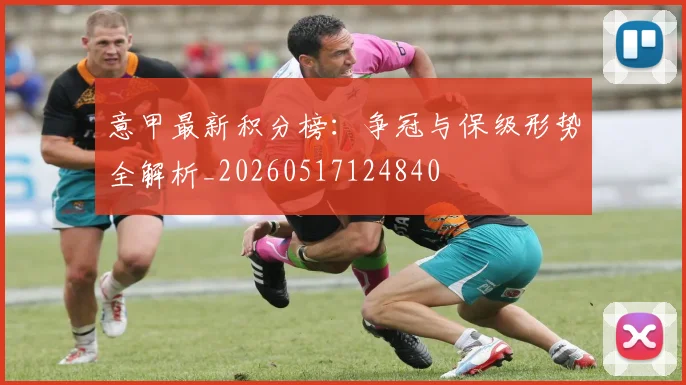 意甲最新积分榜：争冠与保级形势全解析_20260517124840