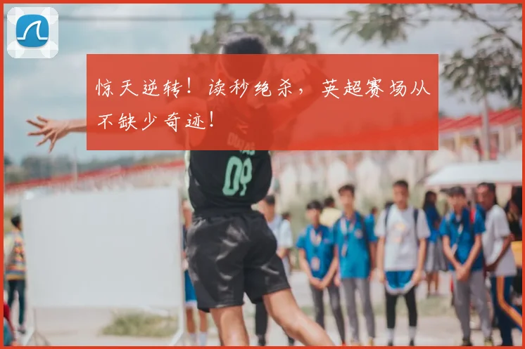 惊天逆转！读秒绝杀，英超赛场从不缺少奇迹！