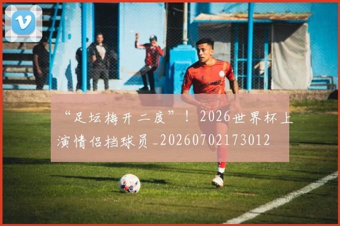 “足坛梅开二度”！2026世界杯上演情侣档球员_20260702173012