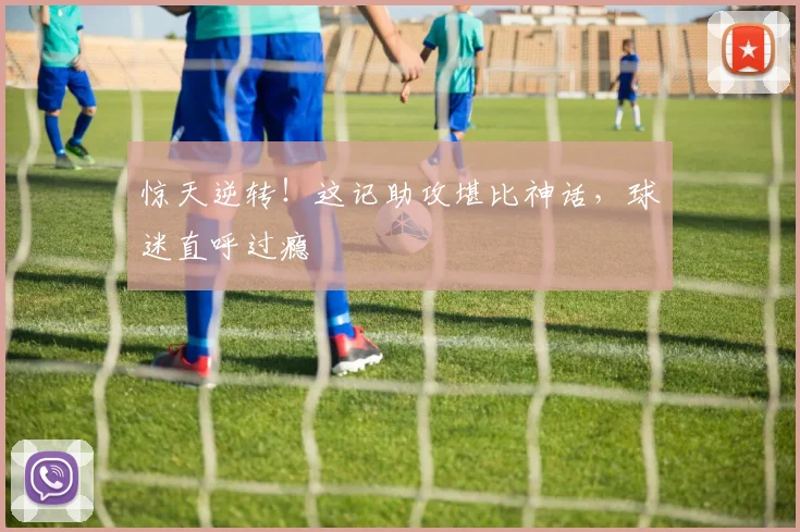 惊天逆转！这记助攻堪比神话，球迷直呼过瘾