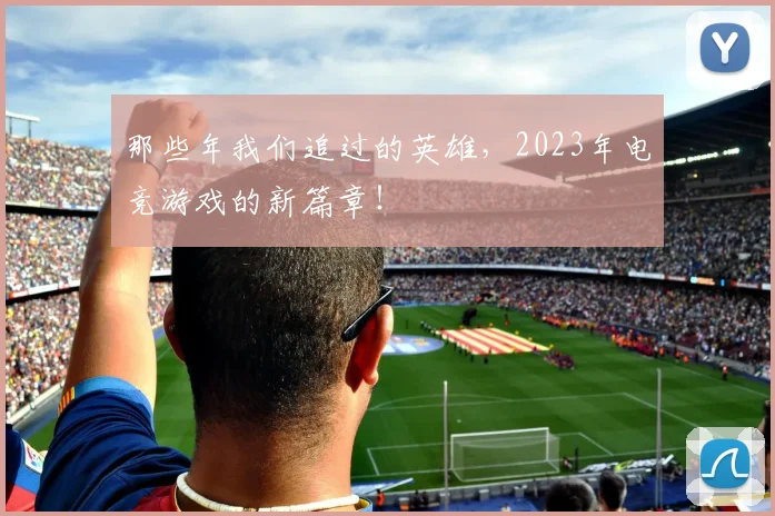 那些年我们追过的英雄，2023年电竞游戏的新篇章！